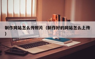 林州制作网站怎么传照片（制作好的网站怎么上传）
