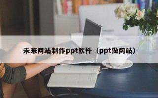 林州未来网站制作ppt软件（ppt做网站）
