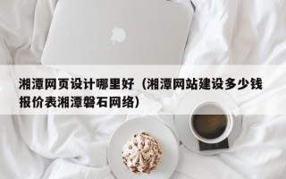 林州湘潭网页设计哪里好（湘潭网站建设多少钱 报价表湘潭磐石网络）