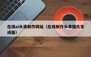 林州在线ai头像制作网站（在线制作头像图片生成器）