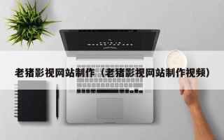 林州老猪影视网站制作（老猪影视网站制作视频）