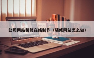 林州公司网站装修在线制作（装修网站怎么做）