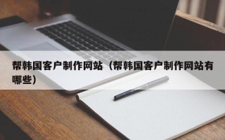 林州帮韩国客户制作网站（帮韩国客户制作网站有哪些）